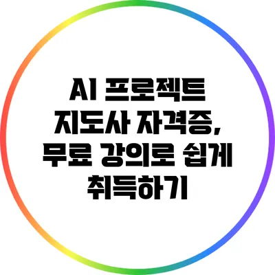 AI 프로젝트 지도사 자격증, 무료 강의로 쉽게 취득하기