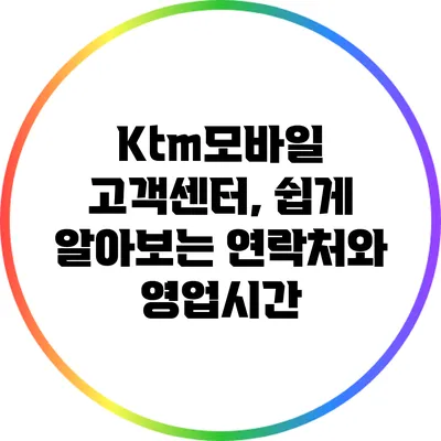 Ktm모바일 고객센터, 쉽게 알아보는 연락처와 영업시간