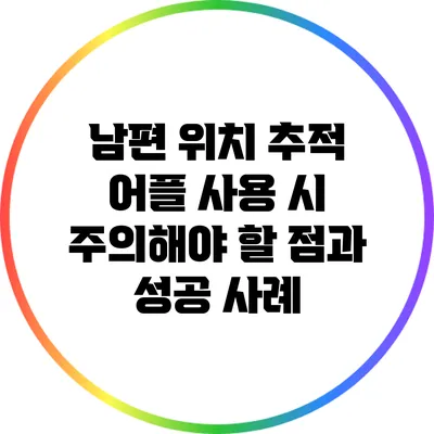 남편 위치 추적 어플 사용 시 주의해야 할 점과 성공 사례