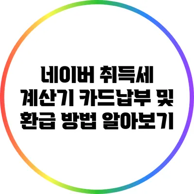 네이버 취득세 계산기: 카드납부 및 환급 방법 알아보기