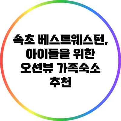 속초 베스트웨스턴, 아이들을 위한 오션뷰 가족숙소 추천