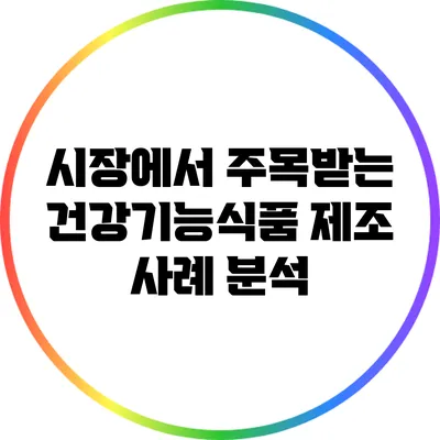 시장에서 주목받는 건강기능식품 제조 사례 분석