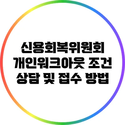 신용회복위원회 개인워크아웃 조건: 상담 및 접수 방법