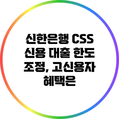 신한은행 CSS 신용 대출 한도 조정, 고신용자 혜택은?