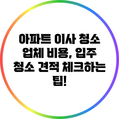 아파트 이사 청소 업체 비용, 입주 청소 견적 체크하는 팁!