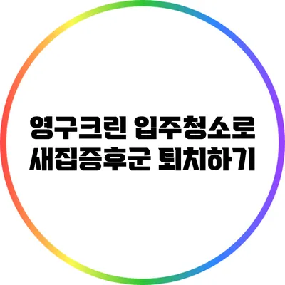 영구크린 입주청소로 새집증후군 퇴치하기