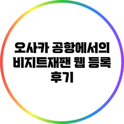 오사카 공항에서의 비지트재팬 웹 등록 후기