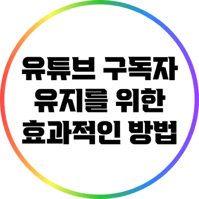 유튜브 구독자 유지를 위한 효과적인 방법