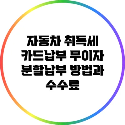 자동차 취득세 카드납부: 무이자 분할납부 방법과 수수료