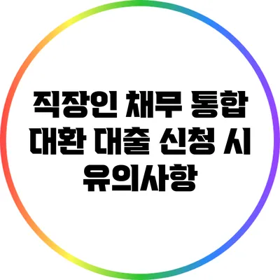 직장인 채무 통합 대환 대출 신청 시 유의사항