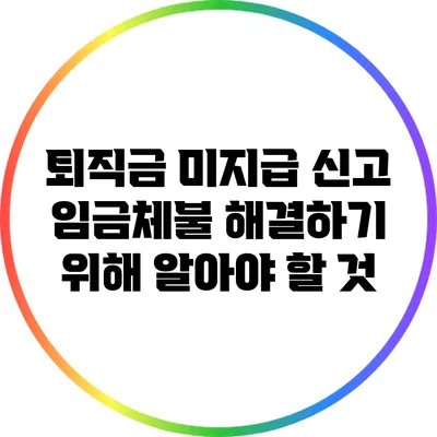 퇴직금 미지급 신고: 임금체불 해결하기 위해 알아야 할 것