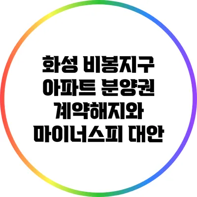 화성 비봉지구 아파트 분양권 계약해지와 마이너스피 대안