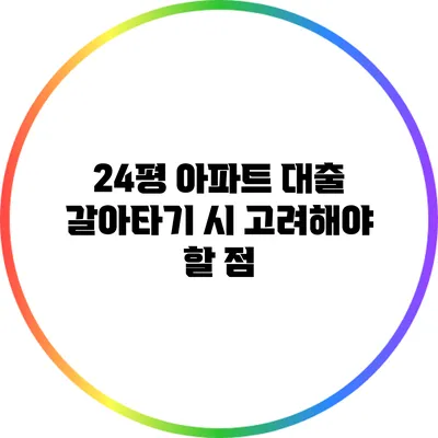 24평 아파트 대출 갈아타기 시 고려해야 할 점