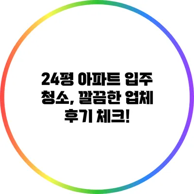 24평 아파트 입주 청소, 깔끔한 업체 후기 체크!