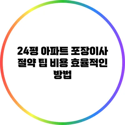 24평 아파트 포장이사 절약 팁: 비용 효율적인 방법