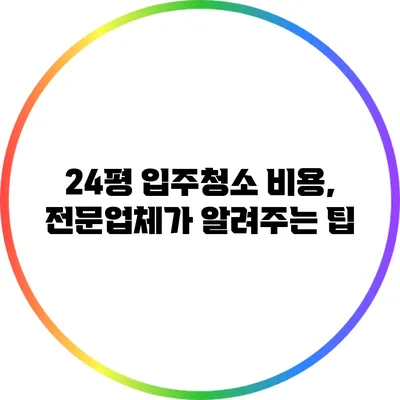 24평 입주청소 비용, 전문업체가 알려주는 팁