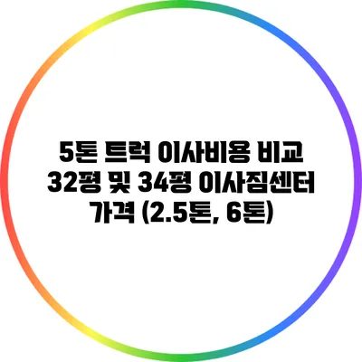 5톤 트럭 이사비용 비교: 32평 및 34평 이사짐센터 가격 (2.5톤, 6톤)