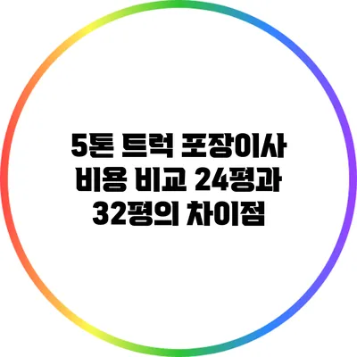 5톤 트럭 포장이사 비용 비교: 24평과 32평의 차이점