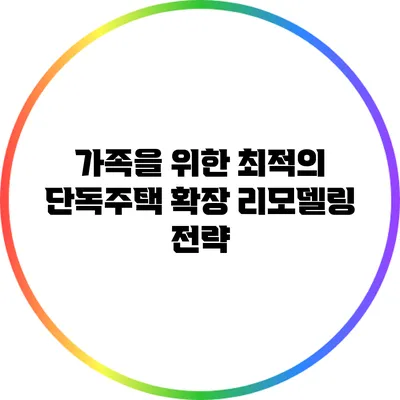 가족을 위한 최적의 단독주택 확장 리모델링 전략