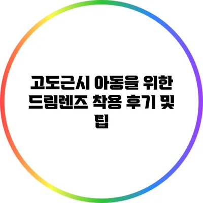 고도근시 아동을 위한 드림렌즈 착용 후기 및 팁