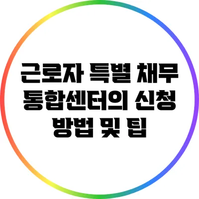 근로자 특별 채무 통합센터의 신청 방법 및 팁