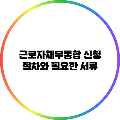 근로자채무통합 신청 절차와 필요한 서류