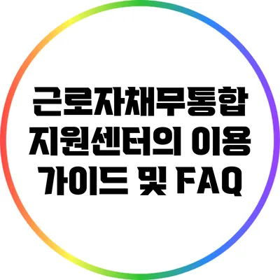 근로자채무통합 지원센터의 이용 가이드 및 FAQ