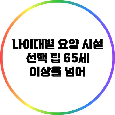 나이대별 요양 시설 선택 팁: 65세 이상을 넘어