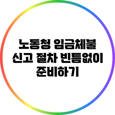 노동청 임금체불 신고 절차: 빈틈없이 준비하기