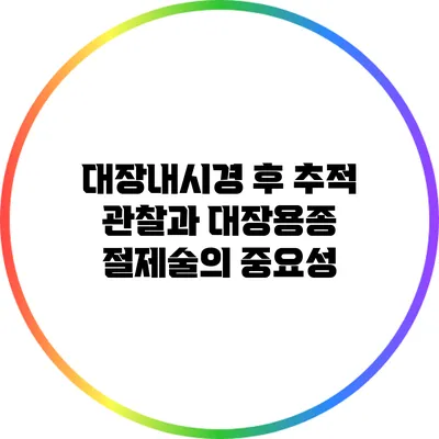 대장내시경 후 추적 관찰과 대장용종 절제술의 중요성