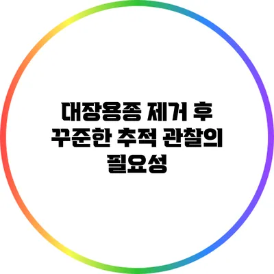 대장용종 제거 후 꾸준한 추적 관찰의 필요성