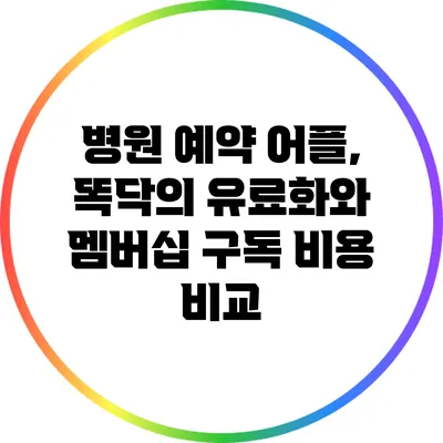 병원 예약 어플, 똑닥의 유료화와 멤버십 구독 비용 비교