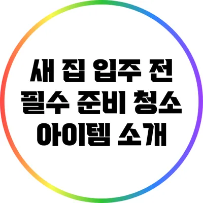 새 집 입주 전 필수 준비: 청소 아이템 소개