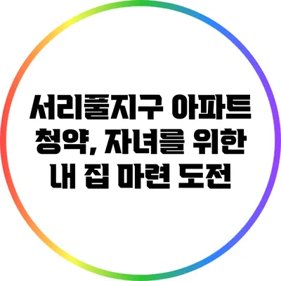 서리풀지구 아파트 청약, 자녀를 위한 내 집 마련 도전