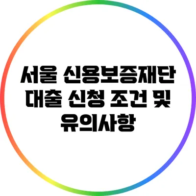 서울 신용보증재단 대출 신청 조건 및 유의사항