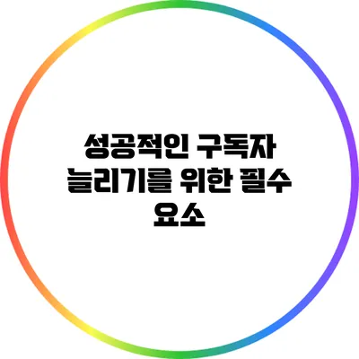 성공적인 구독자 늘리기를 위한 필수 요소