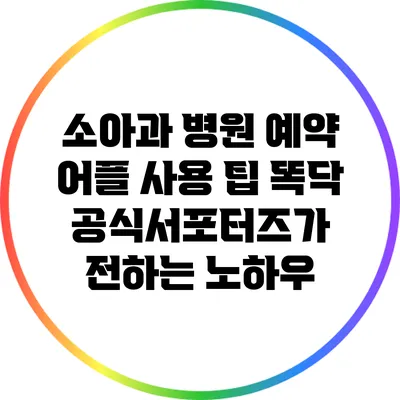 소아과 병원 예약 어플 사용 팁: 똑닥 공식서포터즈가 전하는 노하우