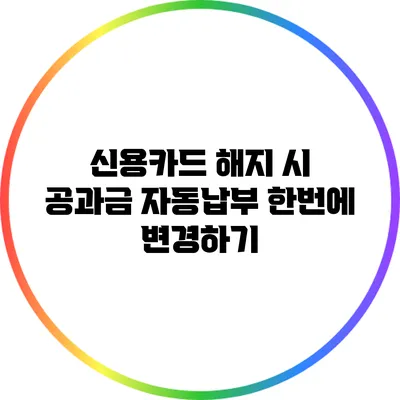 신용카드 해지 시 공과금 자동납부 한번에 변경하기