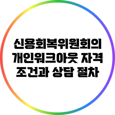 신용회복위원회의 개인워크아웃 자격 조건과 상담 절차