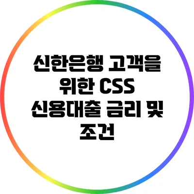 신한은행 고객을 위한 CSS 신용대출 금리 및 조건