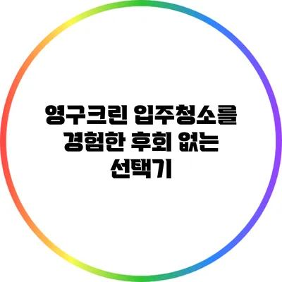 영구크린 입주청소를 경험한 후회 없는 선택기