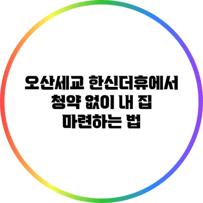 오산세교 한신더휴에서 청약 없이 내 집 마련하는 법