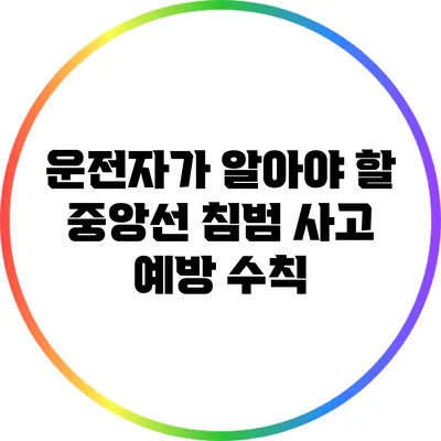 운전자가 알아야 할 중앙선 침범 사고 예방 수칙