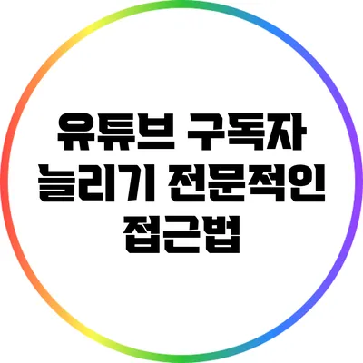 유튜브 구독자 늘리기: 전문적인 접근법