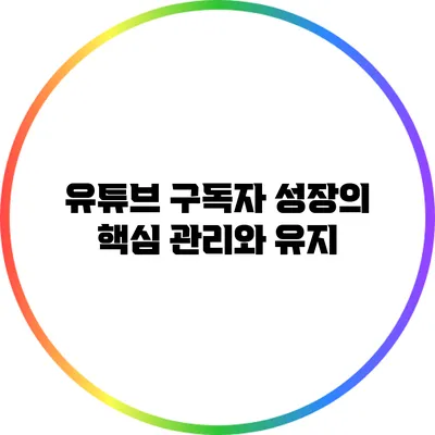 유튜브 구독자 성장의 핵심: 관리와 유지