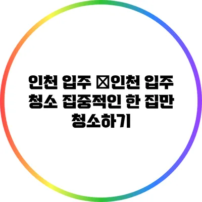 인천 입주 �인천 입주 청소: 집중적인 한 집만 청소하기