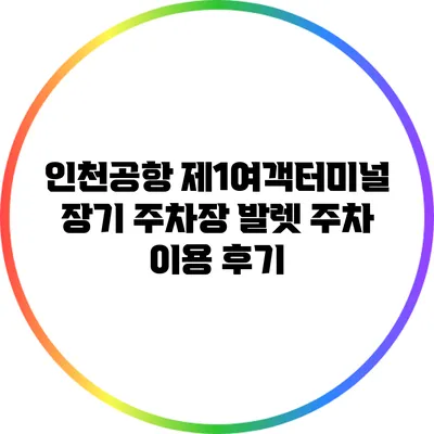 인천공항 제1여객터미널 장기 주차장 발렛 주차 이용 후기