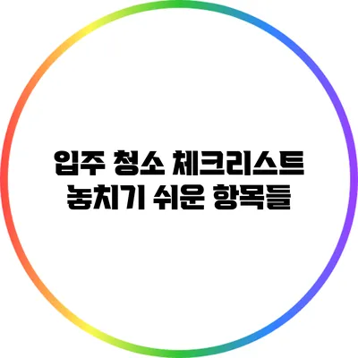 입주 청소 체크리스트: 놓치기 쉬운 항목들