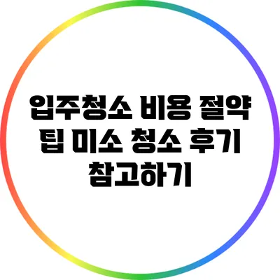 입주청소 비용 절약 팁: 미소 청소 후기 참고하기