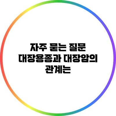 자주 묻는 질문: 대장용종과 대장암의 관계는?